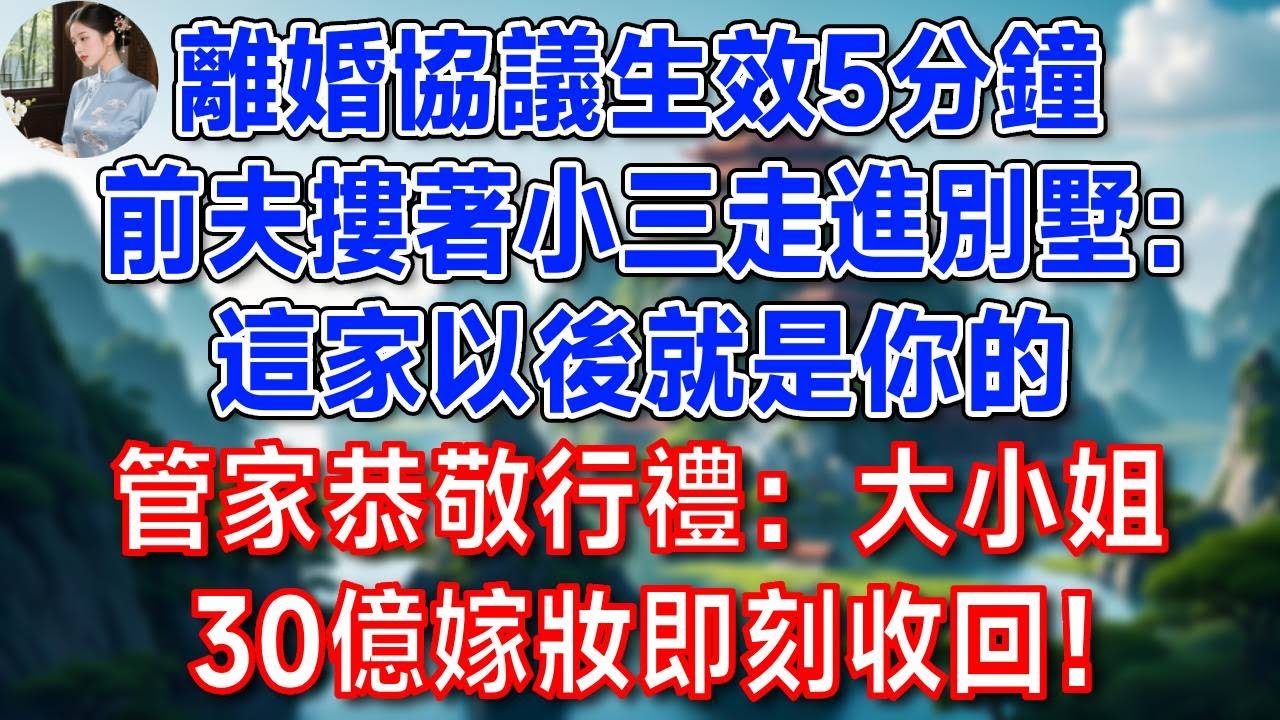 離婚協議生效5分鐘，前夫摟著小三走進別墅：這家以後就是你的！管家恭敬行禮：大小姐30億嫁妝即刻收回！
