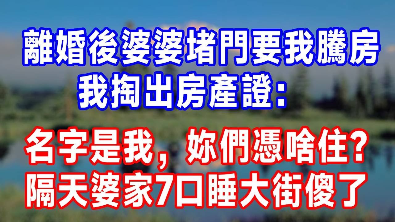離婚後婆婆堵門要我騰房，我掏出房產證：名字是我，妳們憑啥住？隔天婆家7口睡大街傻了！#生活經驗 #故事分享