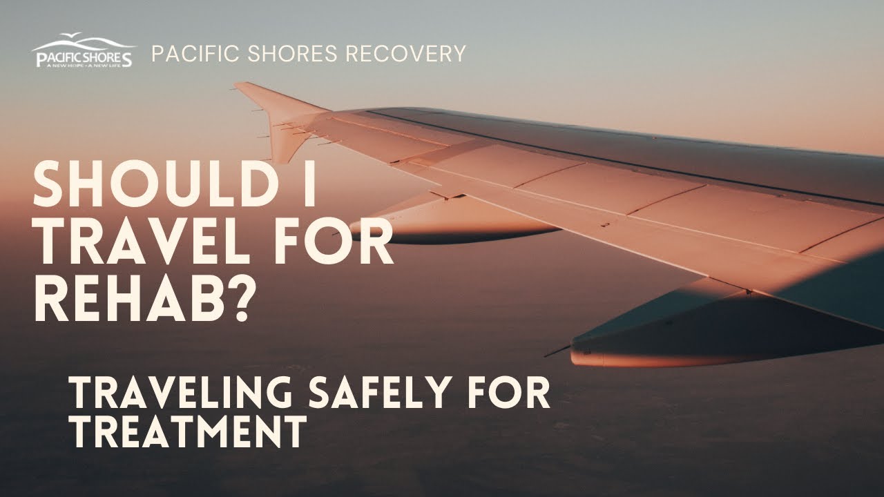SHOULD I TRAVEL FOR REHAB? Traveling Safely for Treatment