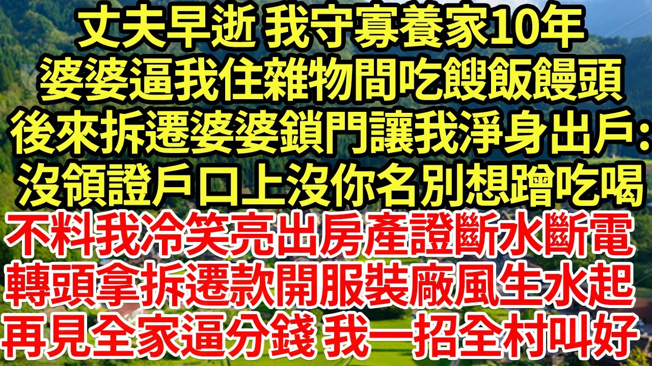 丈夫早逝 我守寡養家10年，婆婆逼我住雜物間吃餿飯饅頭，後來拆遷婆婆鎖門讓我淨身出戶:沒領證戶口上沒你名別想蹭吃喝，不料我冷笑亮出房產證斷水斷電，轉頭拿拆遷款開服裝廠風生水起#為人處世#養老#中年