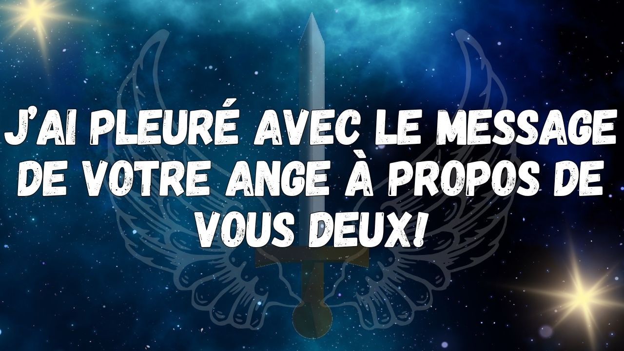 J’ai pleuré avec le message de votre ange à propos de vous deux !  MESSAGE DES ANGES