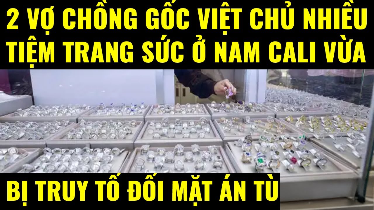 Cuộc sống ở Mỹ.2 vợ chồng gốc Việt chủ nhiều tiệm trang sức ở Cali vừa bị truy tố đối mặt với án tù