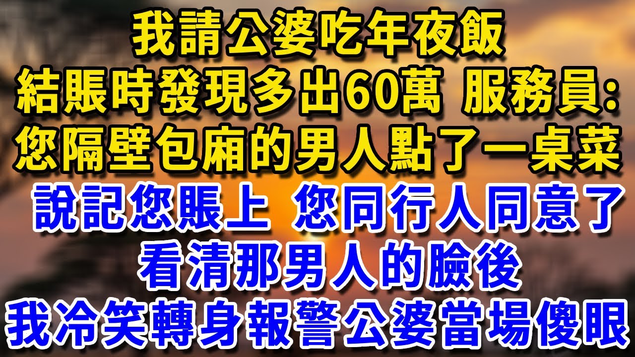 我請公婆吃年夜飯 結賬時發現多出60萬 服務員:您隔壁包廂的男人點了一桌菜說記您賬上 您同行人同意了看清那男人的臉後 我冷笑轉身報警公婆當場傻眼