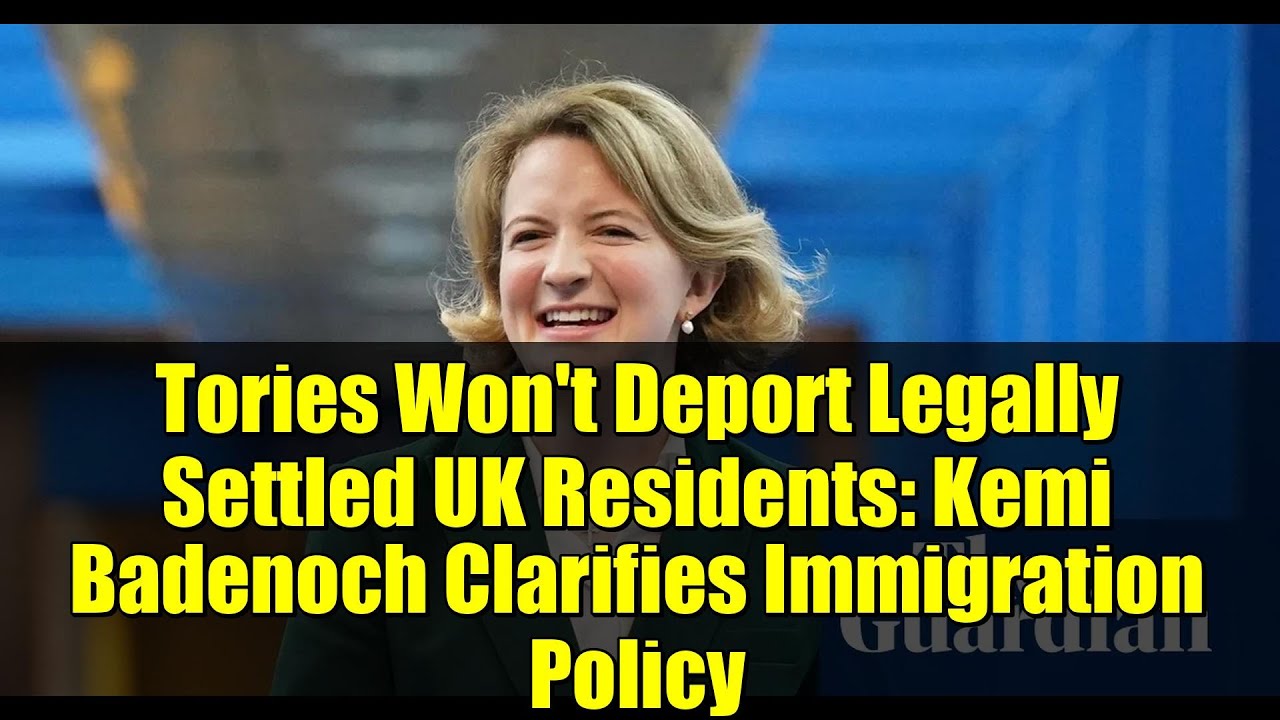 Tories Won't Deport Legally Settled UK Residents: Kemi Badenoch Clarifies Immigration Policy