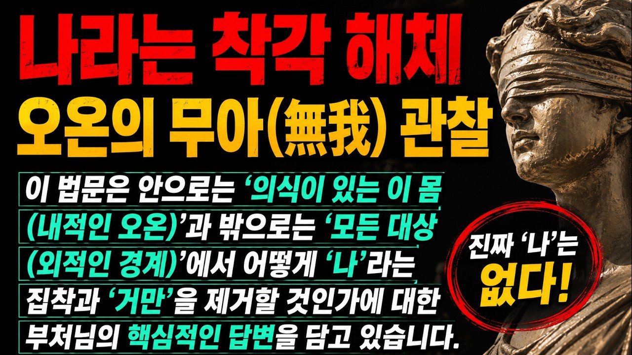 나라는 착각 해체 오온의 무아無我 관찰, 이 법문은 안으로는 '의식이 있는 이 몸내적인 오온'과 밖으로는 '모든 대상외적인 경계'에서 어떻게 '나'라는 집착과 '거만'을 제거할 것