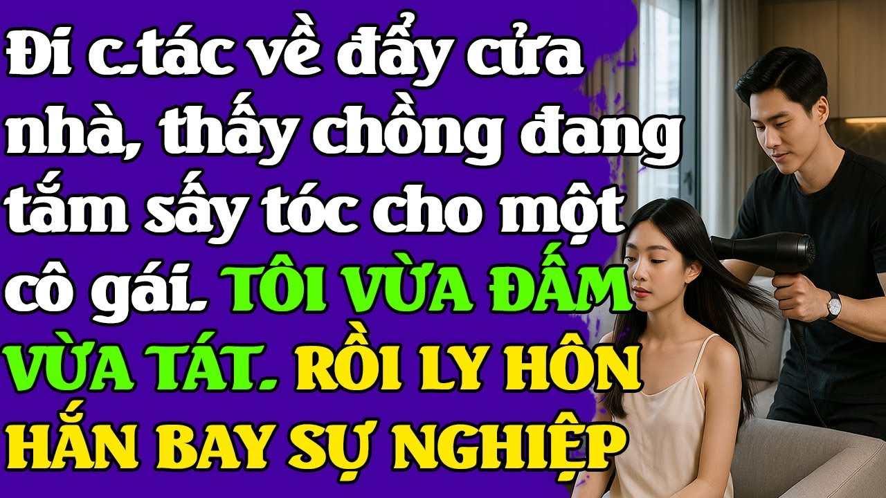 Đi c.tác về thấy chồng đang tắm sấy tóc cho một cô gái.TÔI VỪA ĐẤM VỪA TÁT. LY HÔN HẮN BAY SỰ NGHIỆP