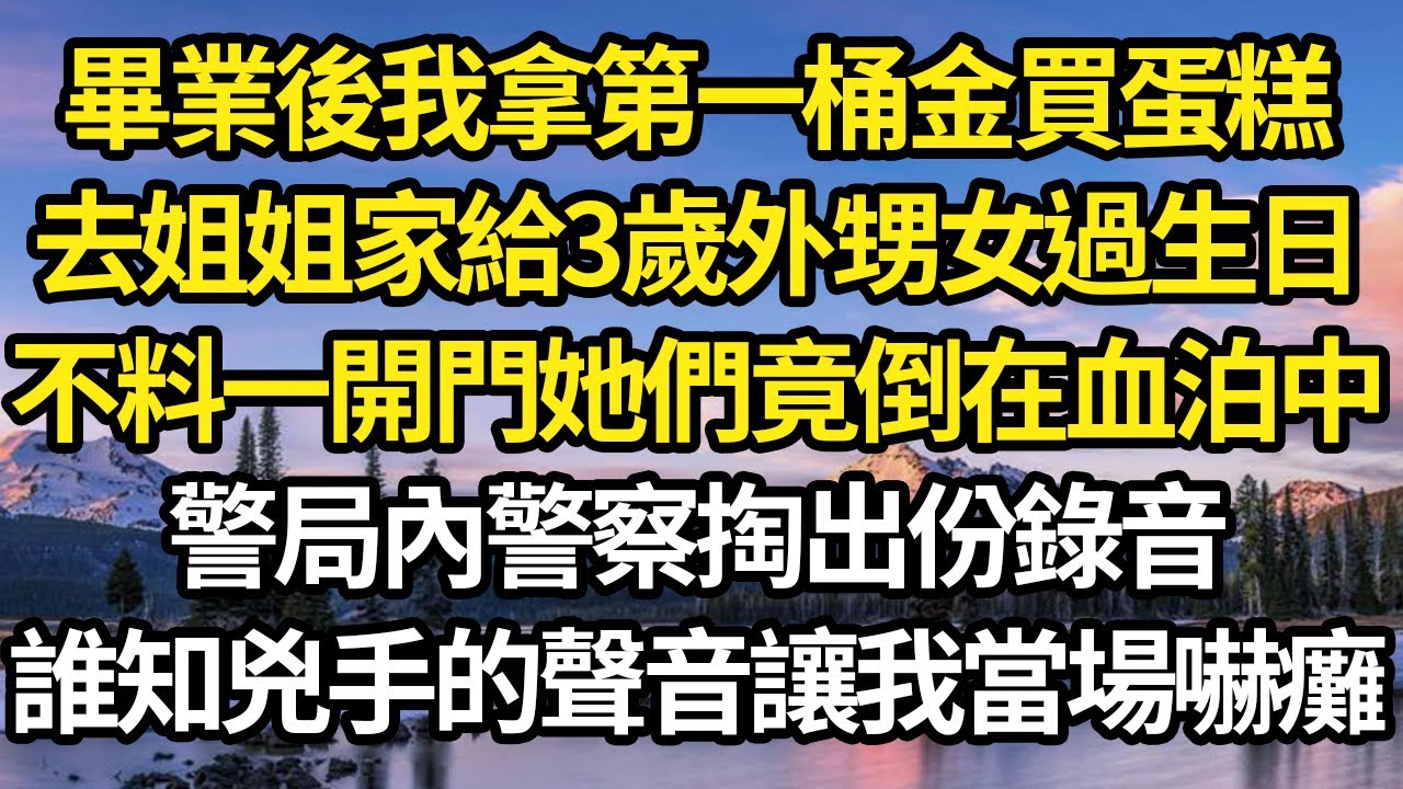 畢業後我拿第一桶金買蛋糕，去姐姐家給3歲外甥女過生日，不料一開門她們竟倒在血泊中，警局內警察掏出份錄音，誰知兇手的聲音讓我當場嚇癱 #故事#情感#情感故事#人生#人生經驗#人生故事#生活哲學#為人哲學