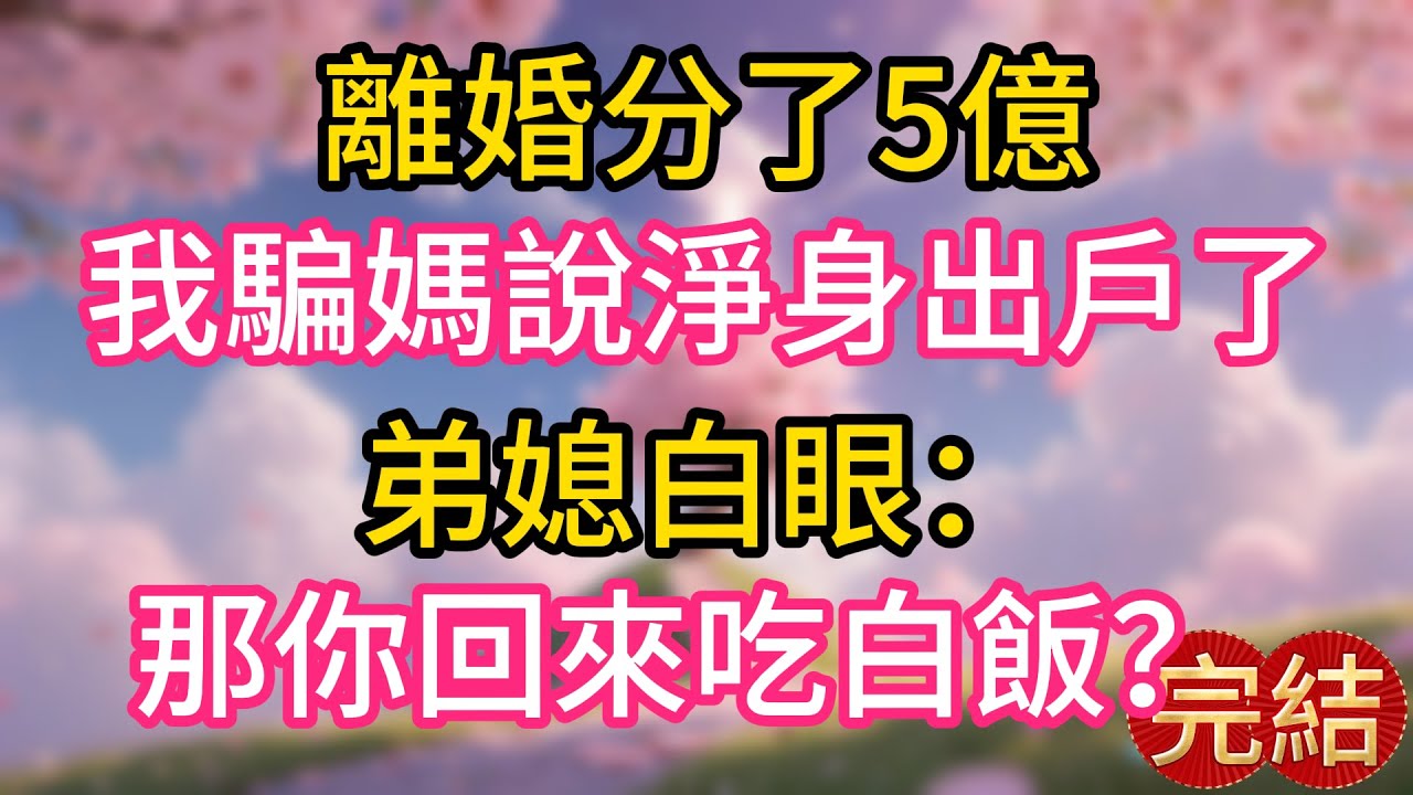 離婚分了5億，我騙媽說淨身出戶了，弟媳白眼：那你回來吃白飯？
