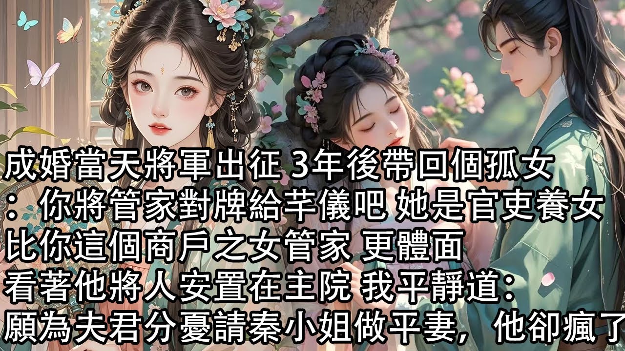 【一口氣看完】成婚當天將軍出征 3年後帶回個孤女：你將管家對牌給芊儀吧 她是官吏養女，比你這個商戶之女管家 更體面，看著他將人安置在主院 我平靜道：願為夫君分憂請秦小姐做平妻，他卻瘋了
