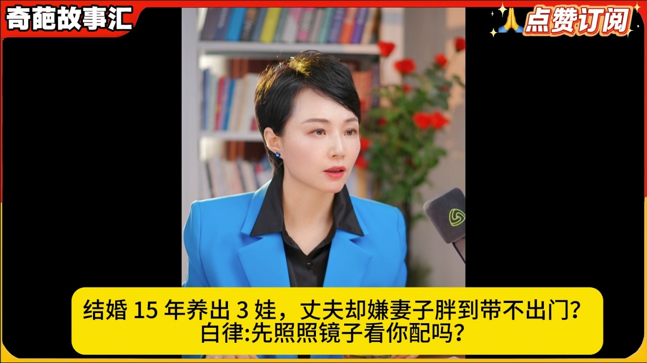 结婚 15 年养出 3 娃，丈夫却嫌妻子胖到带不出门？白律:先照照镜子看你配吗？白律奇葩故事汇