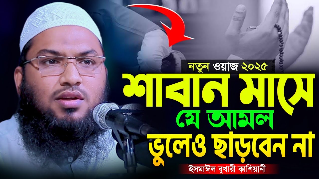 ২০২৫ শাবান মাসের আমল । ইসমাঈল বুখারী কাশিয়ানী ওয়াজ । Ismail Bukhari New Waz 2025 । Saban Maser Amol