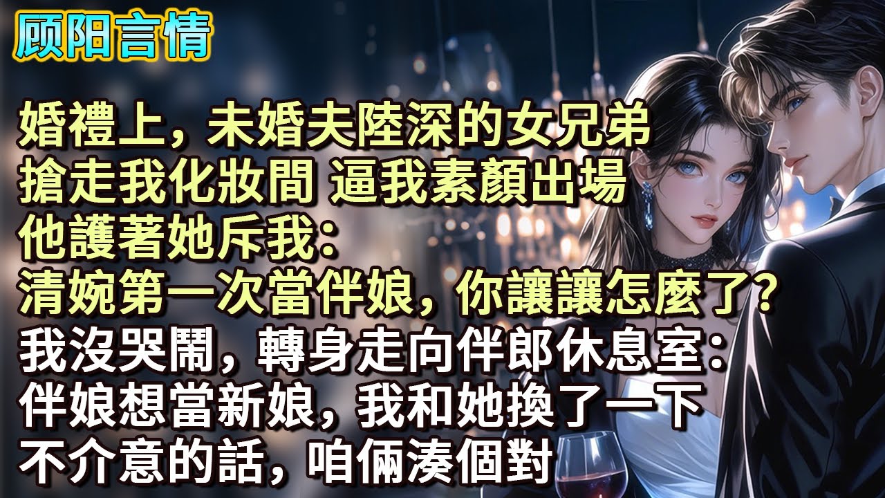 婚禮上，未婚夫陸深的女兄弟搶走我化妝間，逼我素顏出場。他護著她斥我：「清婉第一次當伴娘，你讓讓怎麼了？」我沒哭鬧，轉身走向伴郎休息室：「伴娘想當新娘，我和她換了一下。」「不介意的話，咱倆湊個對！」