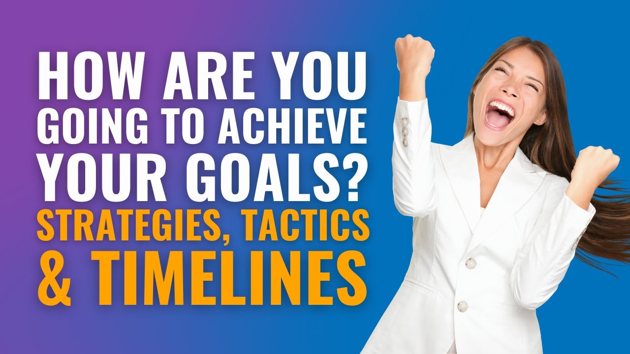 How Are You Going To Achieve Your Goals? - Strategies, Tactics  & Timelines