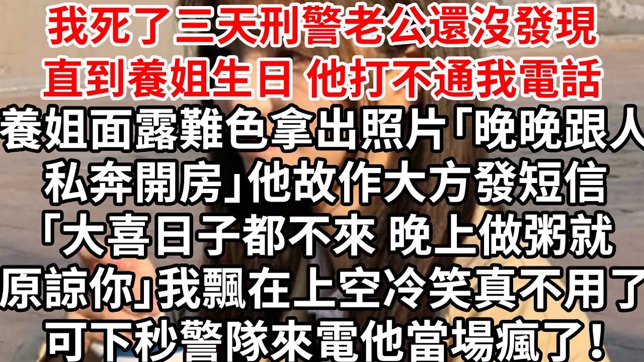 我死了三天刑警老公還沒發現，直到養姐生日 他打不通我電話，養姐面露難色拿出照片「晚晚跟人私奔開房」他故作大方發短信「大喜日子都不來 晚上做粥就原諒你」我飄在上空冷笑真不用了，可下秒警隊來電他當場瘋了！