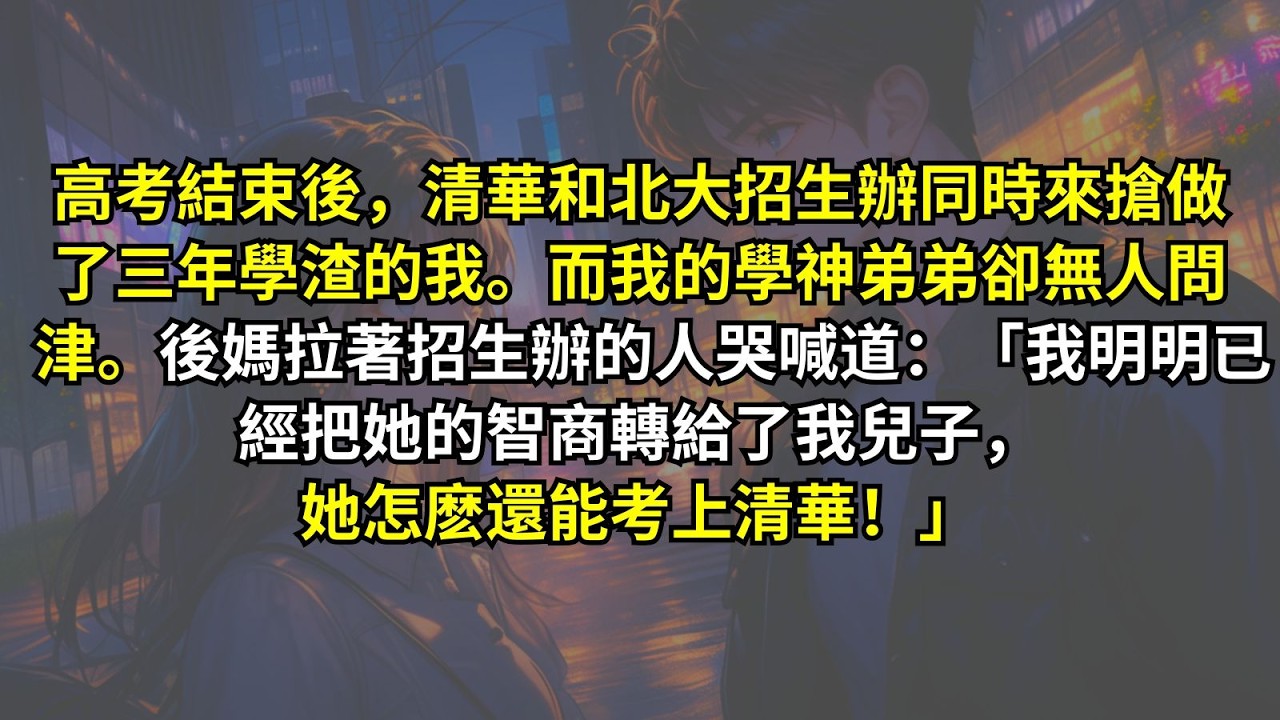 高考結束後，清華和北大招生辦同時來搶做了三年學渣的我。而我的學神弟弟卻無人問津。後媽拉著招生辦的人哭喊道：「我明明已經把她的智商轉給了我兒子，她怎麽還能考上清華！」
