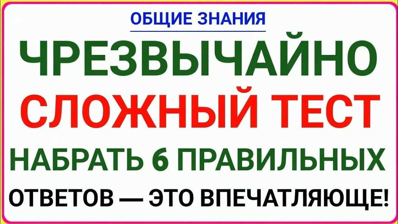 ЧРЕЗВЫЧАЙНО СЛОЖНЫЙ ТЕСТ (ОБЩИЕ ЗНАНИЯ) — НАБРАТЬ 6 ПРАВИЛЬНЫХ ОТВЕТОВ — ЭТО ВПЕЧАТЛЯЮЩЕ!