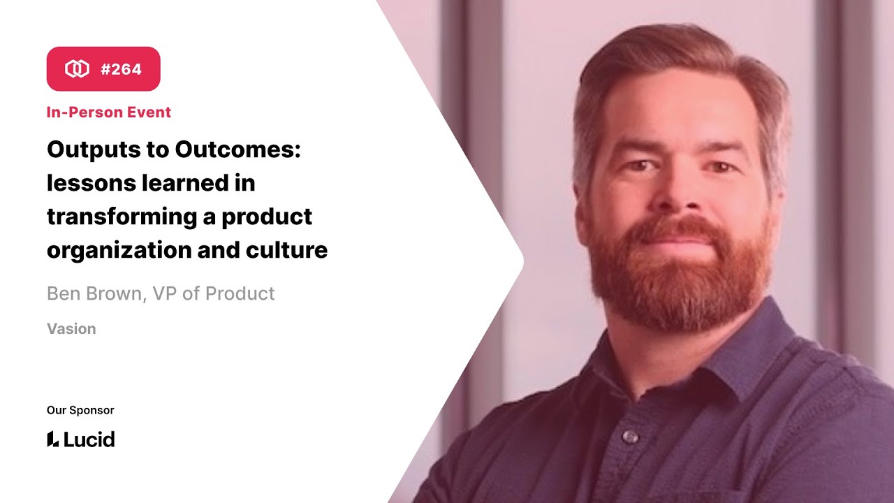 264 Outputs to Outcomes: Lessons learned in transforming a product org with Ben Brown