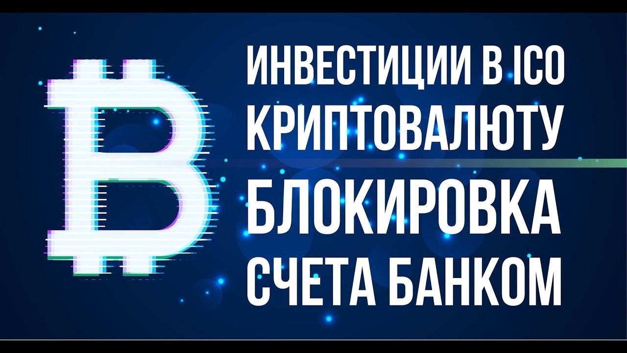 ИНВЕСТИЦИИ В ICO КРИПТОВАЛЮТУ блокировка счета банком