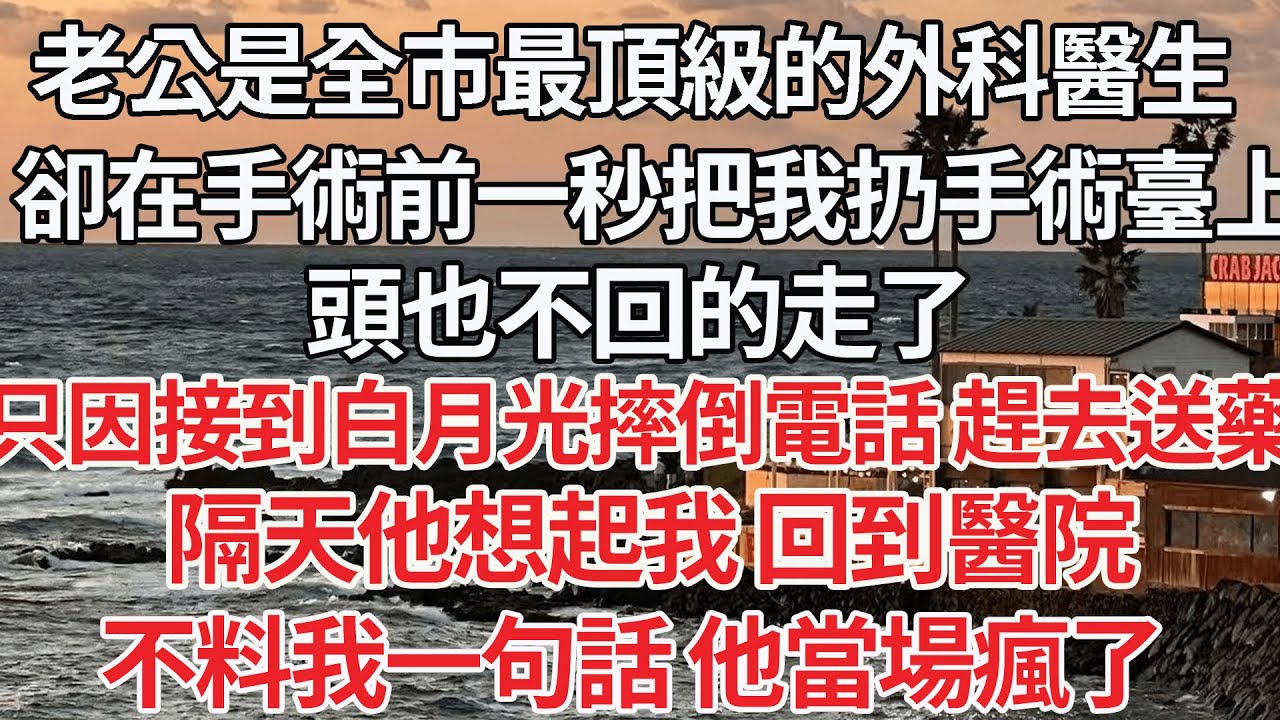 【完结】老公是全市最頂級的外科醫生，卻在手術前一秒 把我扔手術臺上，頭也不回的走了，只因接到白月光摔倒電話 趕去送藥，隔天他想起我 回到醫院，不料我一句話 他當場瘋了【爽文】【爱情】【豪门】