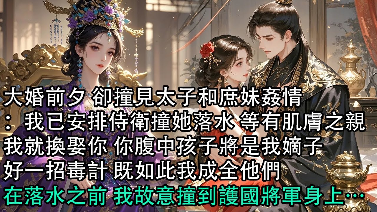 【一口氣看完】大婚前夕 卻撞見太子和庶妹姦情：我已安排侍衛撞她落水 等有肌膚之親，我就換娶你 你腹中孩子將是我嫡子，好一招毒計 既如此我成全他們，在落水之前 我故意撞到護國將軍身上…