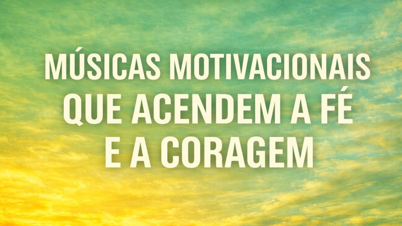 MÚSICAS MOTIVACIONAIS QUE ACENDEM A FÉ E A CORAGEM
