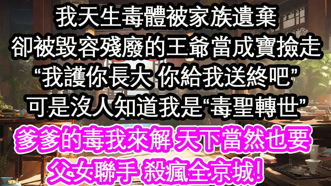我天生毒體被家族遺棄卻被毀容殘廢的王爺當成寶撿走“我護你長大 你給我送終吧”可是沒人知道我是“毒聖轉世”爹爹的毒我來解 天下當然也要父女聯手 殺瘋全京城！【花開】【愛情】【生活】