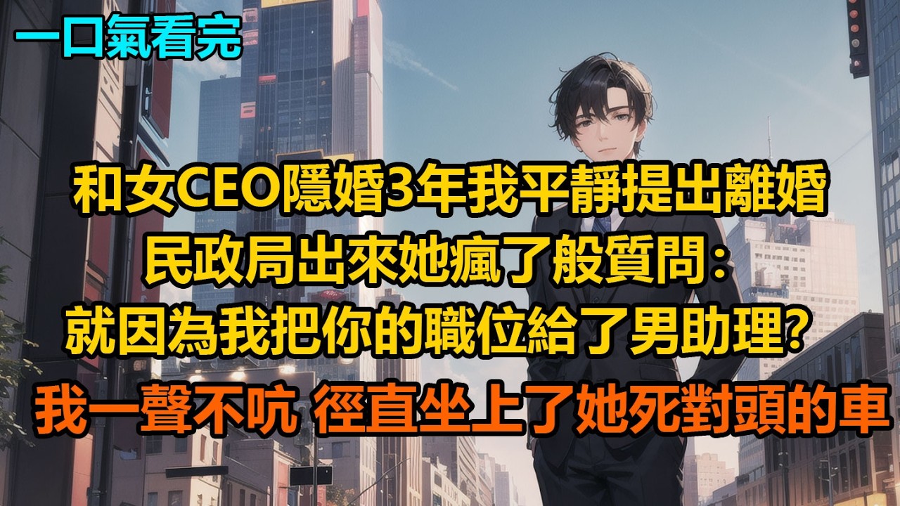 和女CEO隱婚3年，我平靜提出離婚，民政局出來她瘋了般質問：“就因為我把你的職位給了男助理？”我一聲不吭，徑直坐上了她死對頭的車
