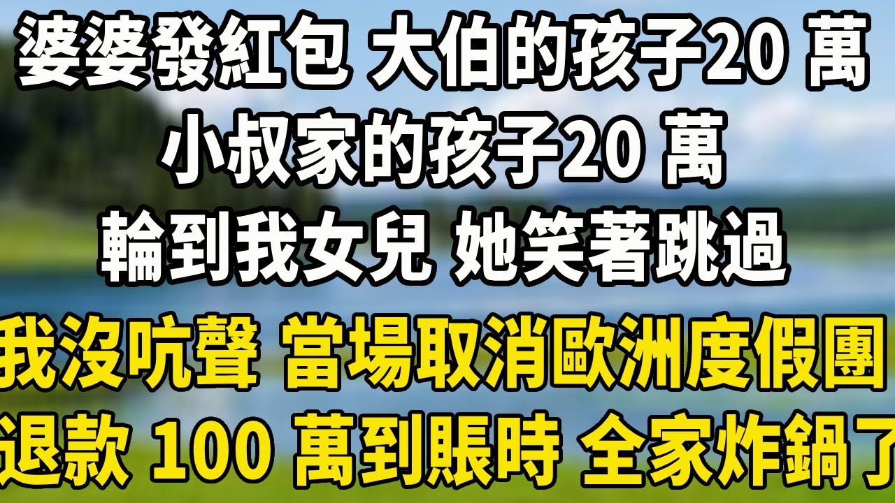 婆婆發紅包 大伯的孩子20 萬，小叔家的孩子20 萬，輪到我女兒 她笑著跳過，我沒吭聲 當場取消歐洲度假團，退款 100 萬到賬時 全家炸鍋了#中老年故事 #養老生活#为人处世