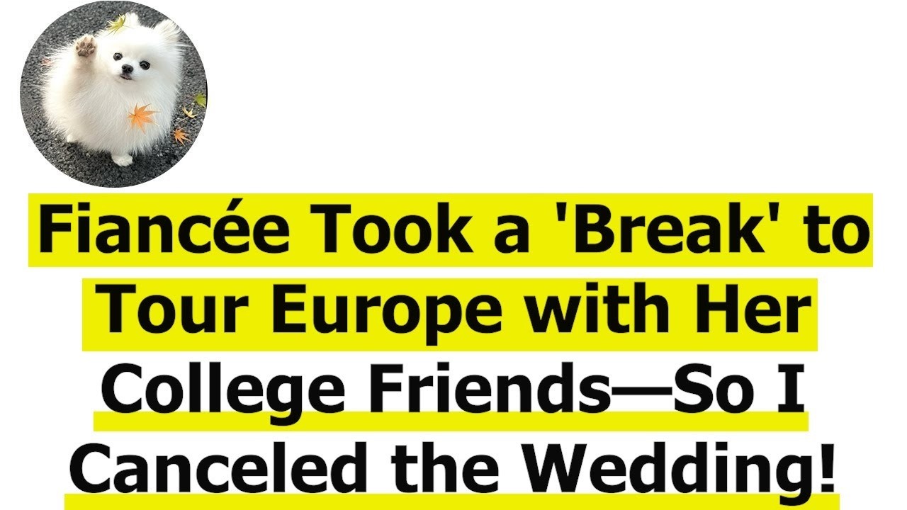 Fiancée Took a 'Break' to Tour Europe with Her College Friends—So I Canceled the Wedding!