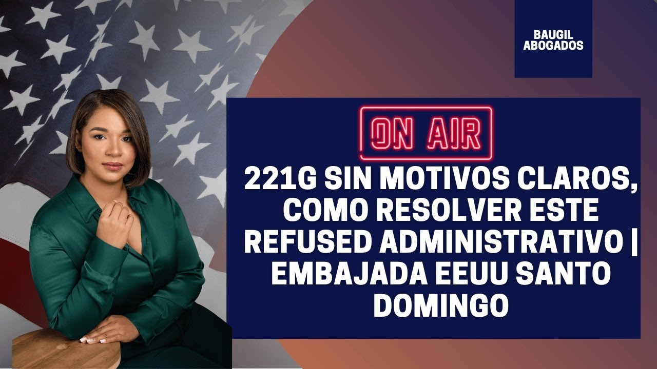221G SIN MOTIVOS CLAROS, COMO RESOLVER ESTE REFUSED ADMINISTRATIVO | EMBAJADA EEUU SANTO DOMINGO