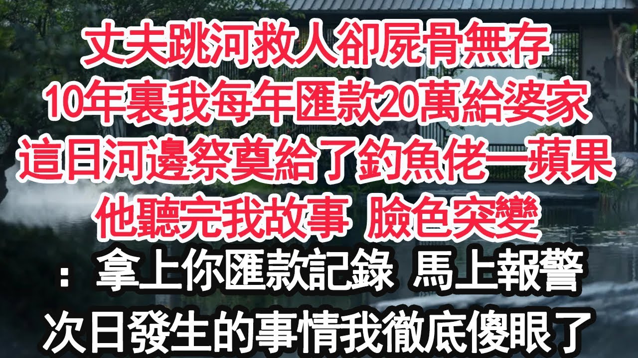 丈夫跳河救人卻屍骨無存10年裏我每年匯款20萬給婆家這日河邊祭奠給了釣魚佬一蘋果他聽完我故事 臉色突變：拿上你匯款記錄 馬上報警次日發生的事情我徹底傻眼了【顧亞男】【大女主】【婚姻自主】