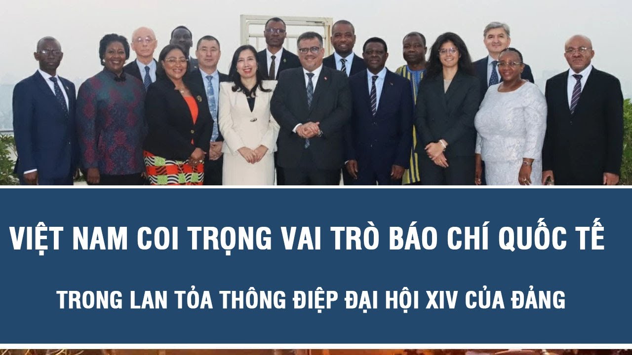 Việt Nam coi trọng vai trò báo chí quốc tế trong lan tỏa thông điệp Đại hội XIV của Đảng