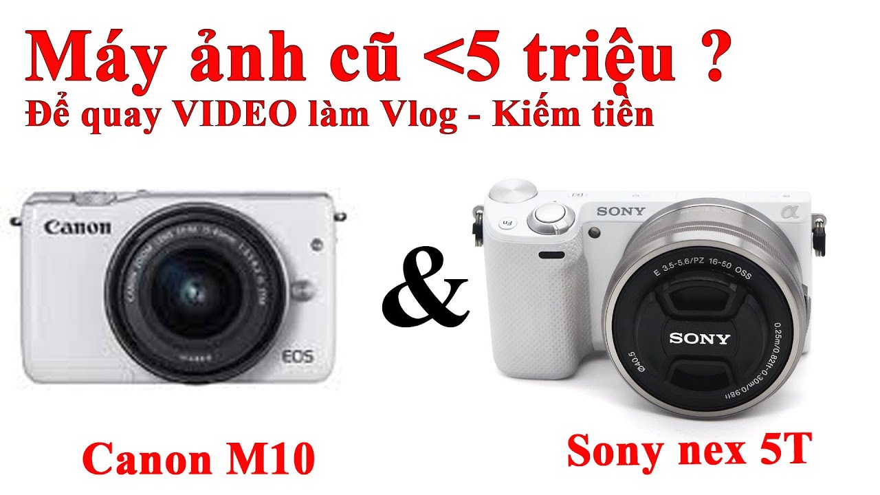 [Máy ảnh cũ dưới 5 triệu] Canon M10 & Sony nex 5T - Máy ảnh nào để quay video tốt ?