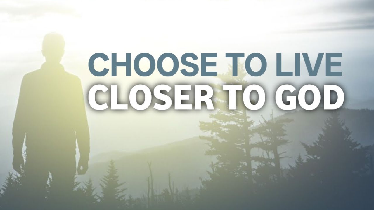 CHOOSE TO LIVE CLOSER TO GOD 