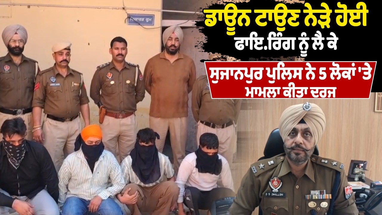 ਡਾਊਨ ਟਾਉਣ ਨੇੜੇ ਹੋਈ ਫਾਇਰਿੰਗ ਨੂੰ ਲੈ ਕੇ ਸੁਜਾਨਪੁਰ ਪੁਲਿਸ ਨੇ 5 ਲੋਕਾਂ 'ਤੇ ਮਾਮਲਾ ਕੀਤਾ ਦਰਜ