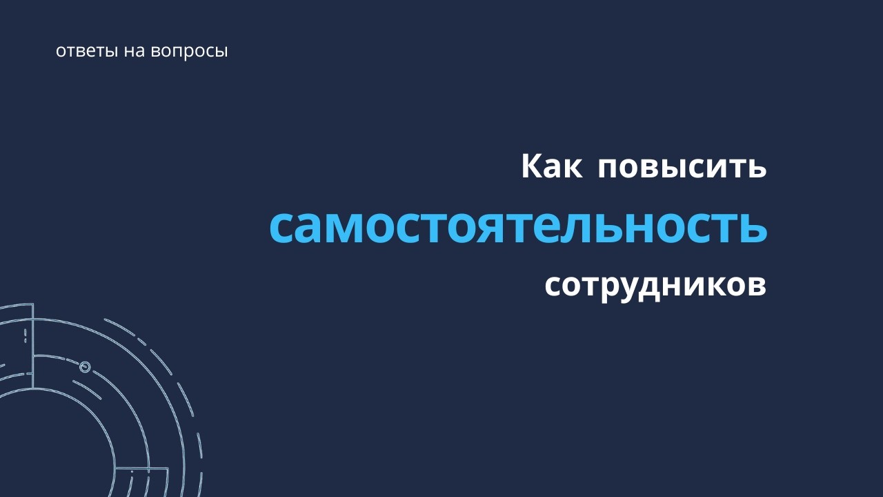 Как повысить самостоятельность сотрудников | Ответы на вопросы руководителей