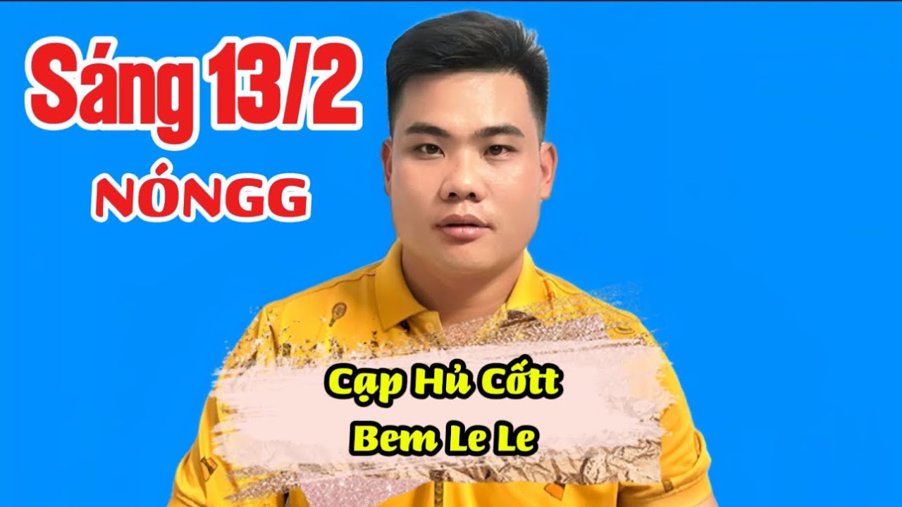 NÓNGG Sáng 13/2 Cạp Hủ Cốtt BEM Lele