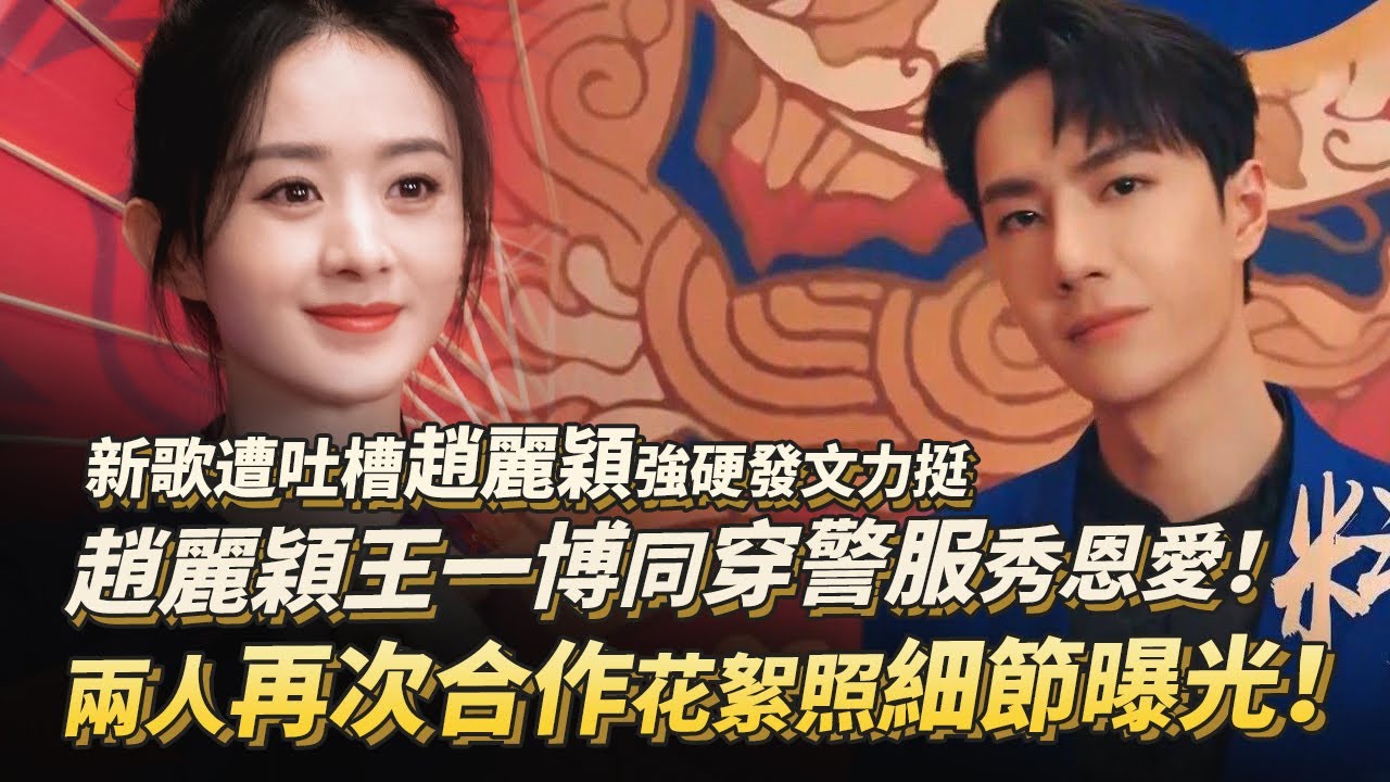 趙麗穎王一博同穿警服秀恩愛！兩人再次合作花絮照細節曝光！新歌遭吐槽趙麗穎強硬發文力挺 WangYibo
