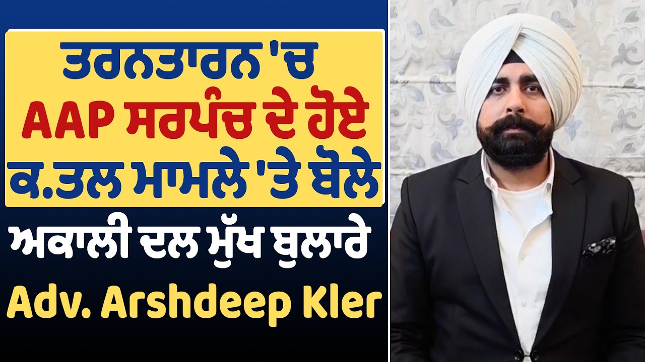 ਤਰਨਤਾਰਨ 'ਚ AAP ਸਰਪੰਚ ਦੇ ਹੋਏ ਕ.ਤਲ ਮਾਮਲੇ 'ਤੇ ਬੋਲੇ ਅਕਾਲੀ ਦਲ ਮੁੱਖ ਬੁਲਾਰੇ Adv. Arshdeep Kler