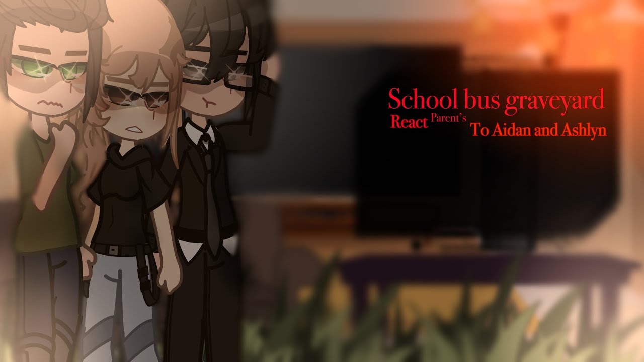SBG\\Aidan’s x Ash parent/parents react//School bus graveyard//PT1/??///By BUMMER!￼