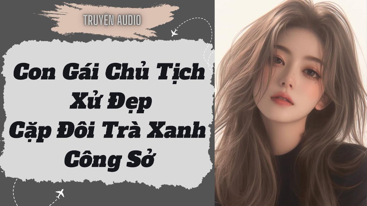 [Truyện Audio ] FULL: Con Gái Chủ Tịch Xử Đẹp Cặp Đôi Trà Xanh Công Sở