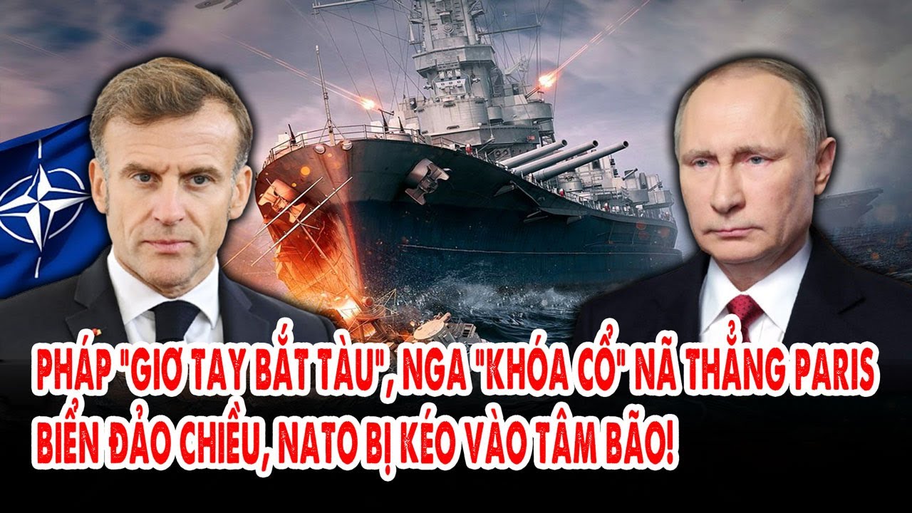 Pháp “giơ tay bắt tàu”, Nga “khóa cổ” nã thẳng Paris : Biển đảo chiều, NATO bị kéo vào tâm bão!