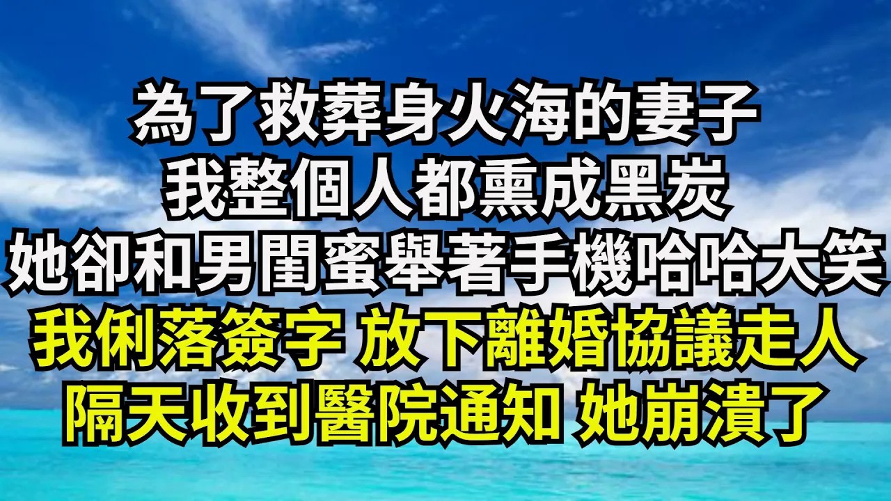 【清風與你】為了救葬身火海的妻子，我整個人都熏成黑炭，她卻和男閨蜜舉著手機哈哈大笑，我俐落簽字 放下離婚協議走人，隔天收到醫院通知 她崩潰了#激情故事#大彬情感#夢雅故事#小說#爽文