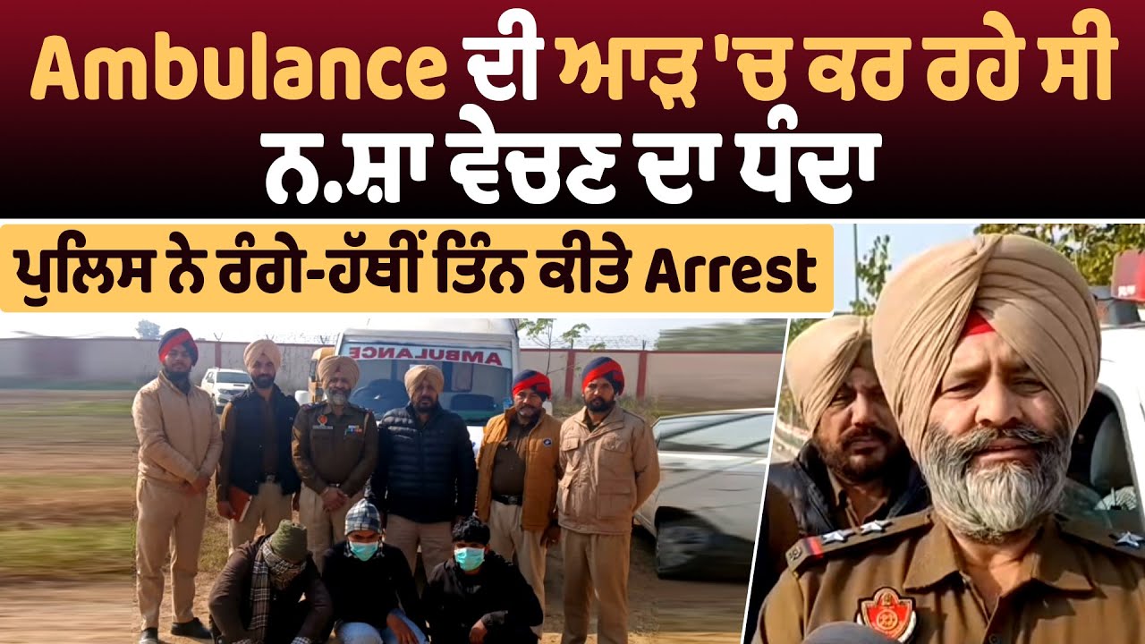 Ambulance ਦੀ ਆੜ 'ਚ ਕਰ ਰਹੇ ਸੀ ਨਸ਼ਾ ਵੇਚਣ ਦਾ ਧੰਦਾ, ਪੁਲਿਸ ਨੇ ਰੰਗੇ-ਹੱਥੀਂ ਤਿੰਨ ਕੀਤੇ Arrest