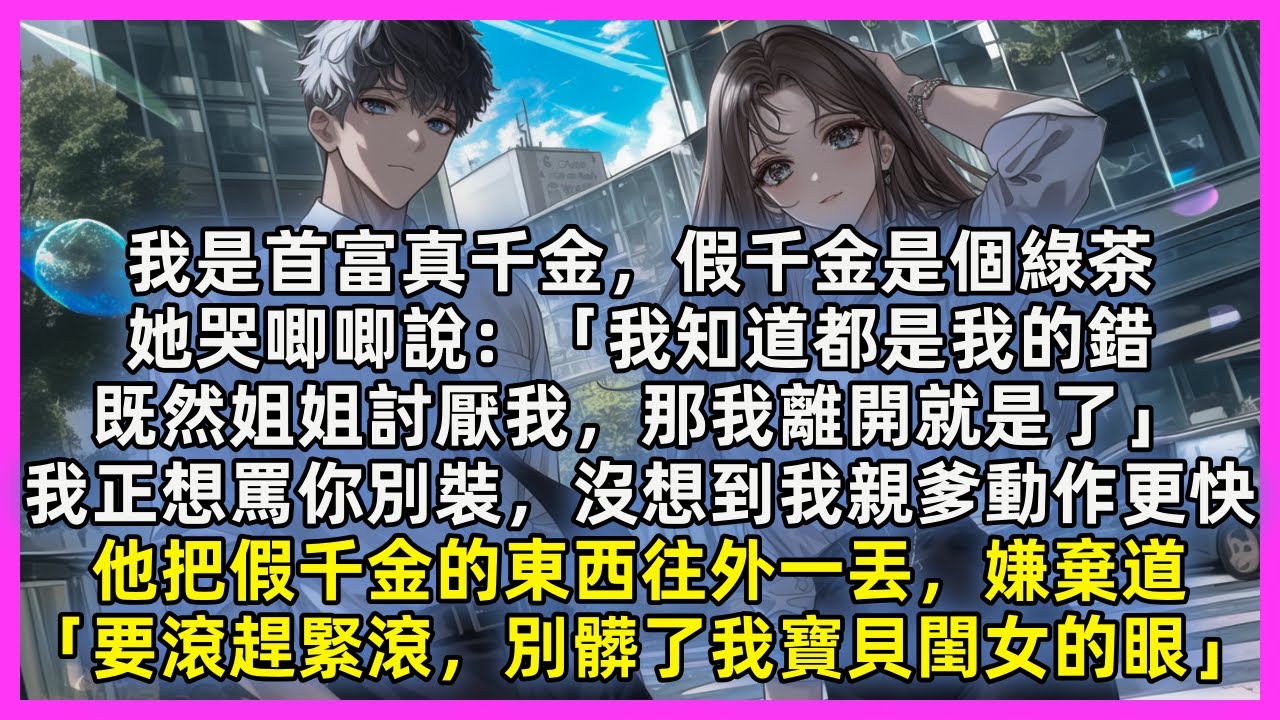 我是首富真千金，假千金是個綠茶，她哭唧唧說：「我知道都是我的錯，既然姐姐討厭我，那我離開就是了」我正想罵你別裝，沒想到我親爹動作更快，他把假千金的東西往外一丟，嫌棄道「要滾趕緊滾，別髒了我寶貝閨女的眼