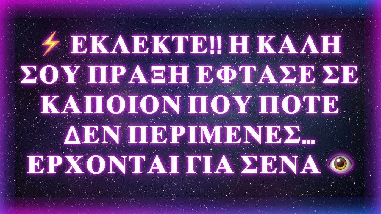 ⚡ ΕΚΛΕΚΤΕ!! Η ΚΑΛΗ ΣΟΥ ΠΡΑΞΗ ΕΦΤΑΣΕ ΣΕ ΚΑΠΟΙΟΝ ΠΟΥ ΠΟΤΕ ΔΕΝ ΠΕΡΙΜΕΝΕΣ… ΕΡΧΟΝΤΑΙ ΓΙΑ ΣΕΝΑ 👁️