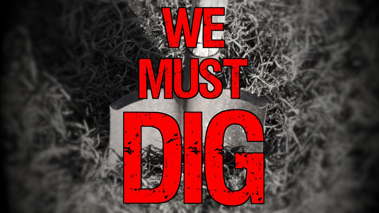 WE MUST DIG WE MUST DIG WE MUST DIG!!!