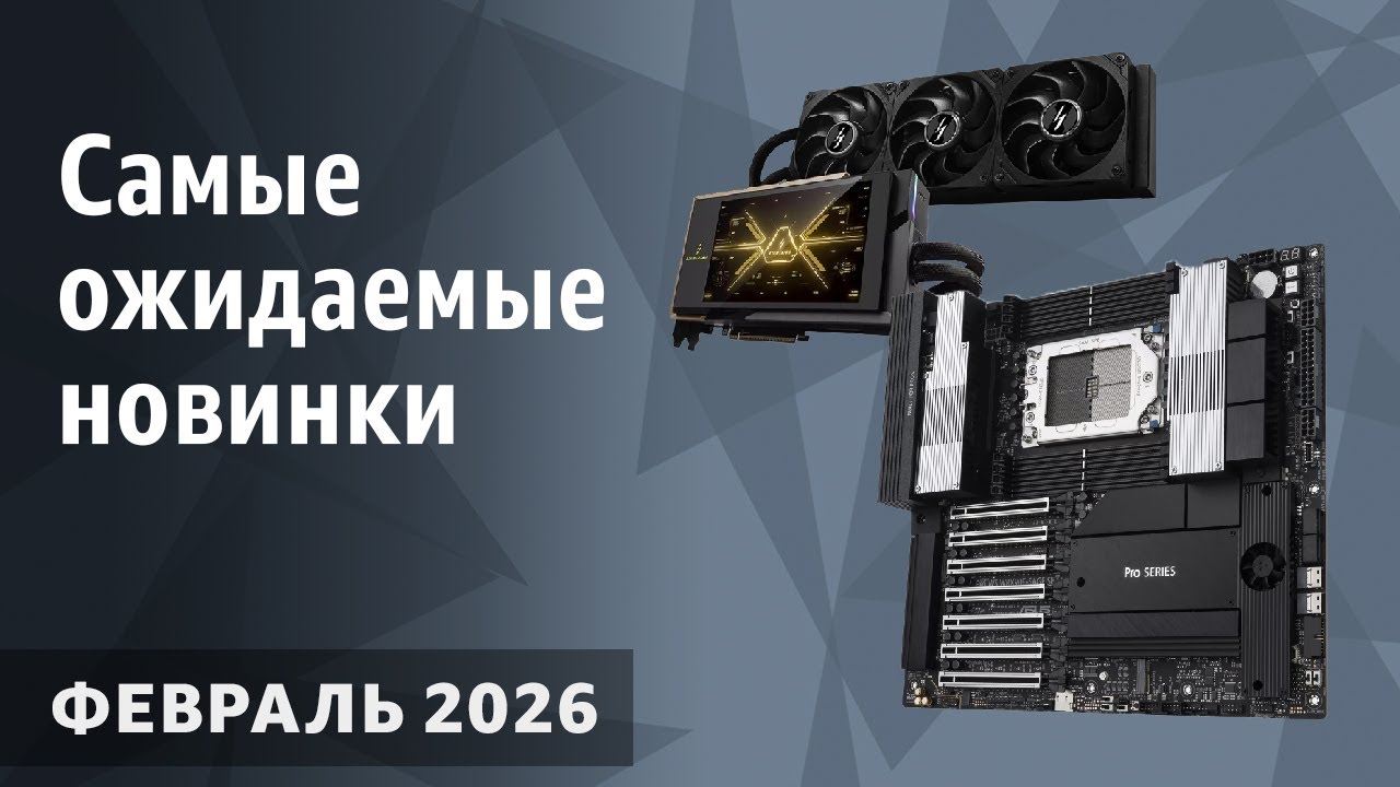 Февраль 2026. Самые ожидаемые процессоры, видеокарты и материнские платы