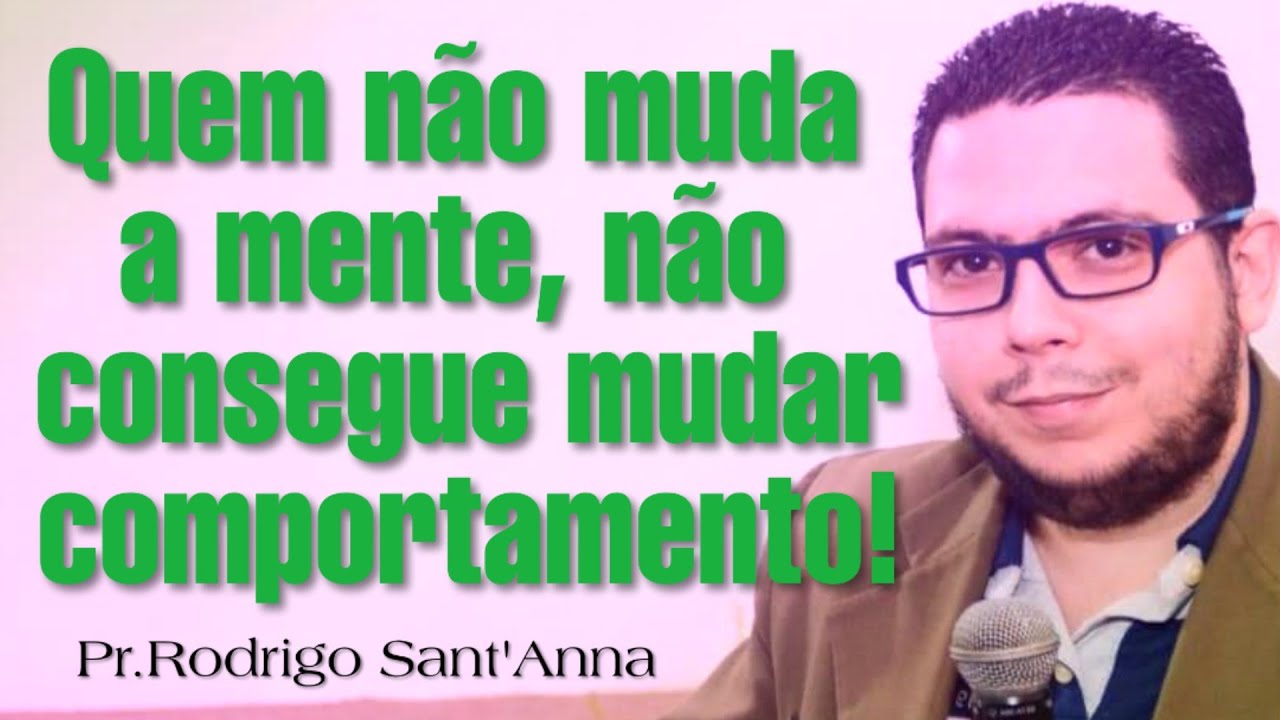 Quem não muda a mente, não consegue mudar comportamento! Pr.Rodrigo Sant'Anna