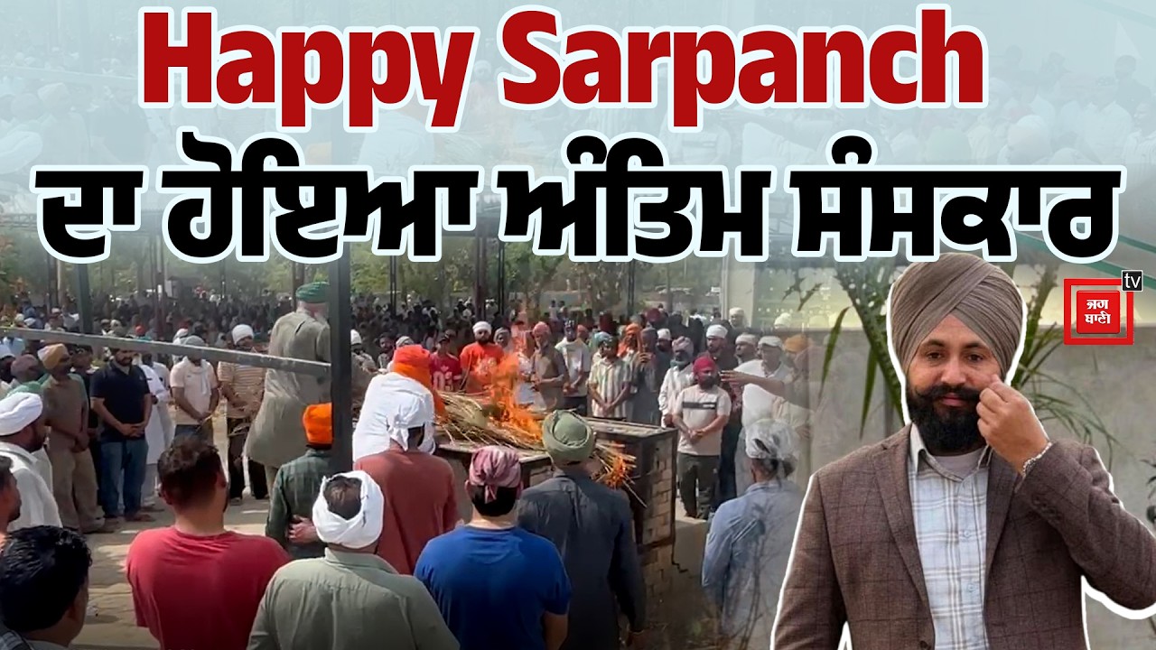Happy Sarpanch ਦਾ ਹੋਇਆ ਅੰਤਿਮ ਸੰਸਕਾਰ, ਪੂਰੇ ਪਿੰਡ 'ਚ ਪਸਰਿਆ ਮਾਤਮ, ਨਹੀਂ ਦੇਖ ਹੁੰਦਾ ਪਰਿਵਾਰ ਦਾ ਦਰਦ